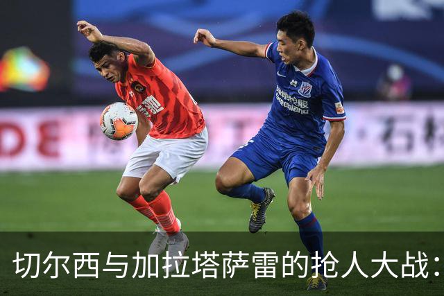 切尔西与加拉塔萨雷的抢人大战：谁将赢得阿亚里的心？